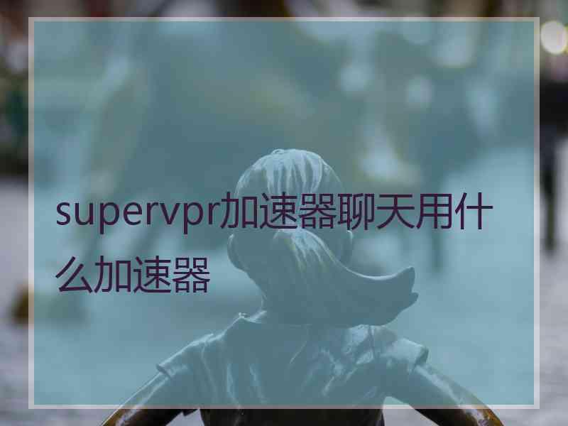 supervpr加速器聊天用什么加速器