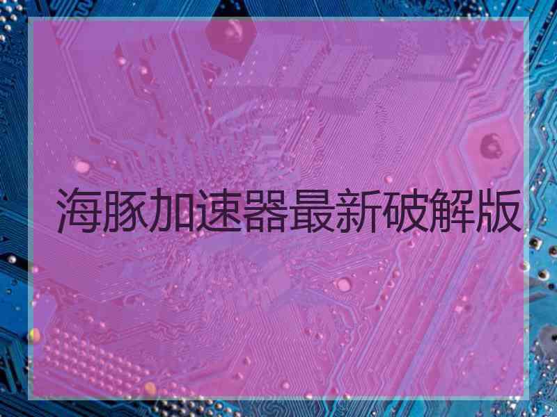 海豚加速器最新破解版